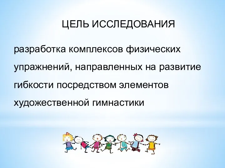 ЦЕЛЬ ИССЛЕДОВАНИЯ разработка комплексов физических упражнений, направленных на развитие гибкости посредством элементов художественной гимнастики