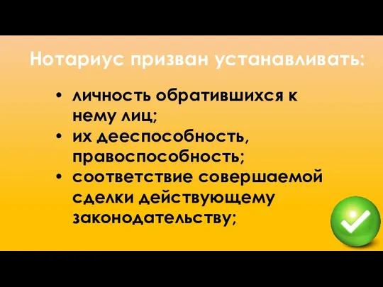 Нотариус призван устанавливать: личность обратившихся к нему лиц; их дееспособность, правоспособность; соответствие совершаемой сделки действующему законодательству;