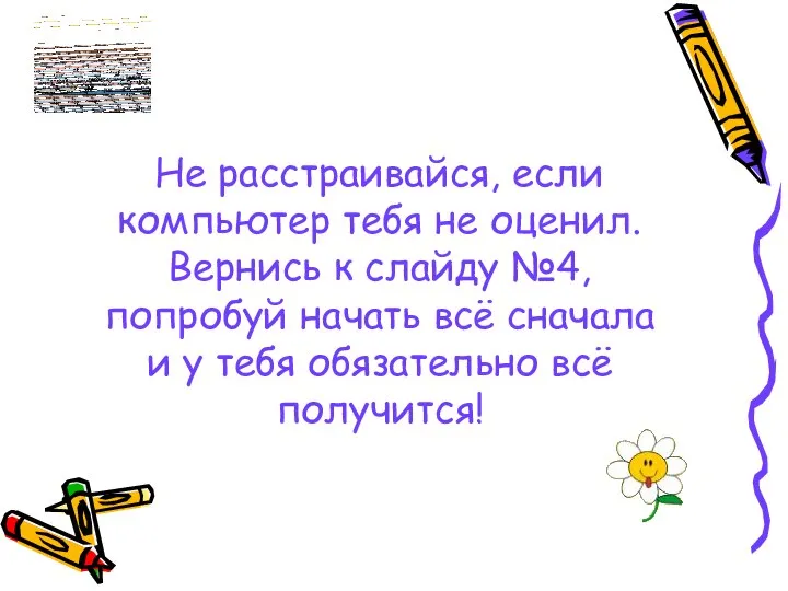 Не расстраивайся, если компьютер тебя не оценил. Вернись к слайду №4,