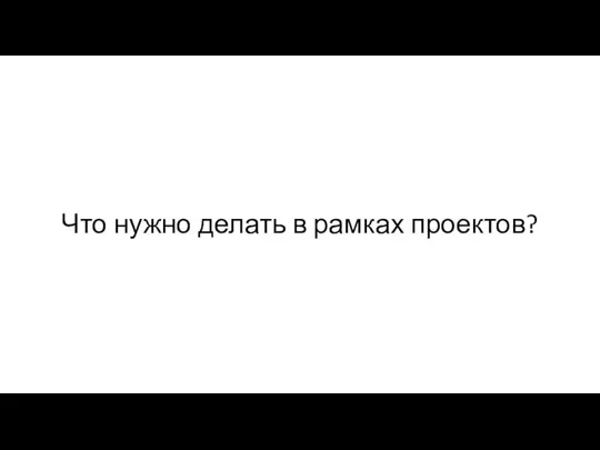 Что нужно делать в рамках проектов?