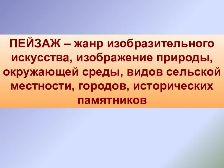 ПЕЙЗАЖ – жанр изобразительного искусства, изображение природы, окружающей среды, видов сельской местности, городов, исторических памятников