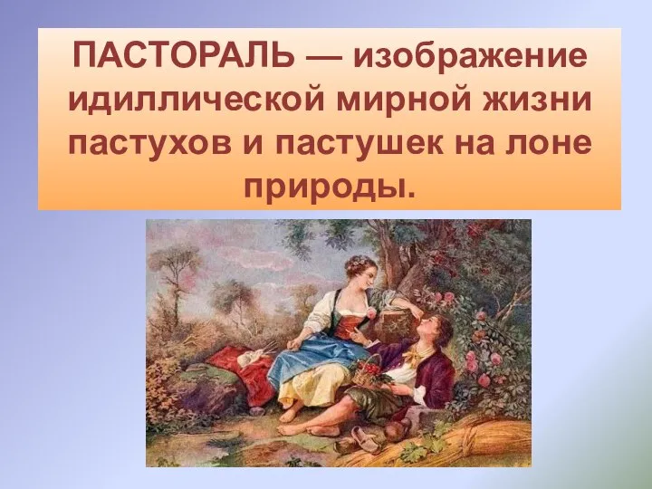 ПАСТОРАЛЬ — изображение идиллической мирной жизни пастухов и пастушек на лоне природы.