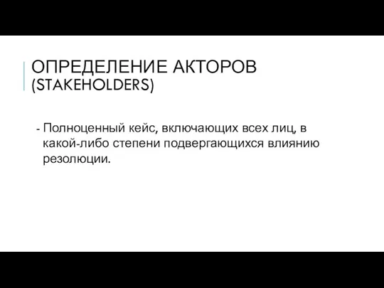 ОПРЕДЕЛЕНИЕ АКТОРОВ (STAKEHOLDERS) Полноценный кейс, включающих всех лиц, в какой-либо степени подвергающихся влиянию резолюции.