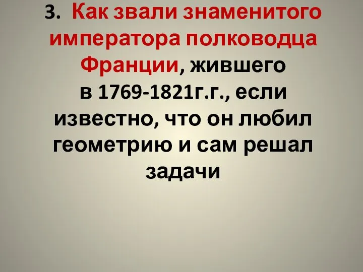 3. Как звали знаменитого императора полководца Франции, жившего в 1769-1821г.г., если