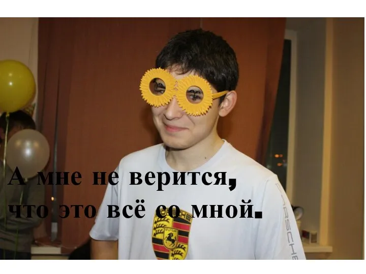 А мне не верится, что это всё со мной.