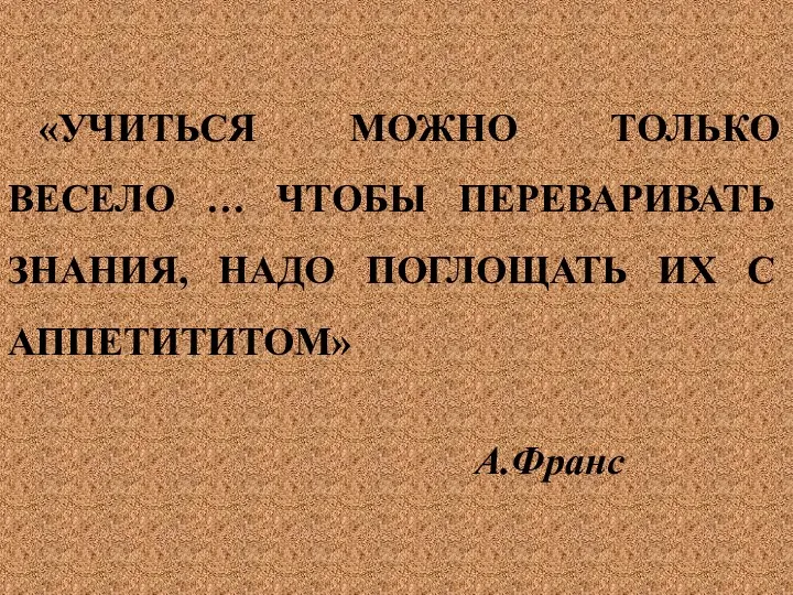 «УЧИТЬСЯ МОЖНО ТОЛЬКО ВЕСЕЛО … ЧТОБЫ ПЕРЕВАРИВАТЬ ЗНАНИЯ, НАДО ПОГЛОЩАТЬ ИХ С АППЕТИТИТОМ» А.Франс