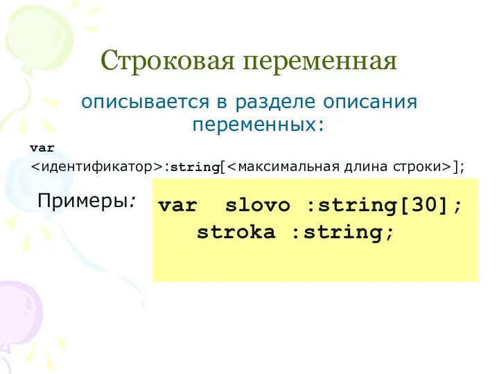 Строковая переменная описывается в разделе описания переменных: var :string[ ]; Примеры: var slovo :string[30]; stroka :string;