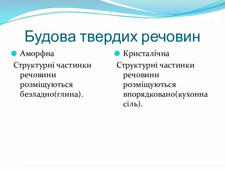 Будова твердих речовин Аморфна Структурні частинки речовини розміщуються безладно(глина). Кристалічна Структурні частинки речовини розміщуються впорядковано(кухонна сіль).