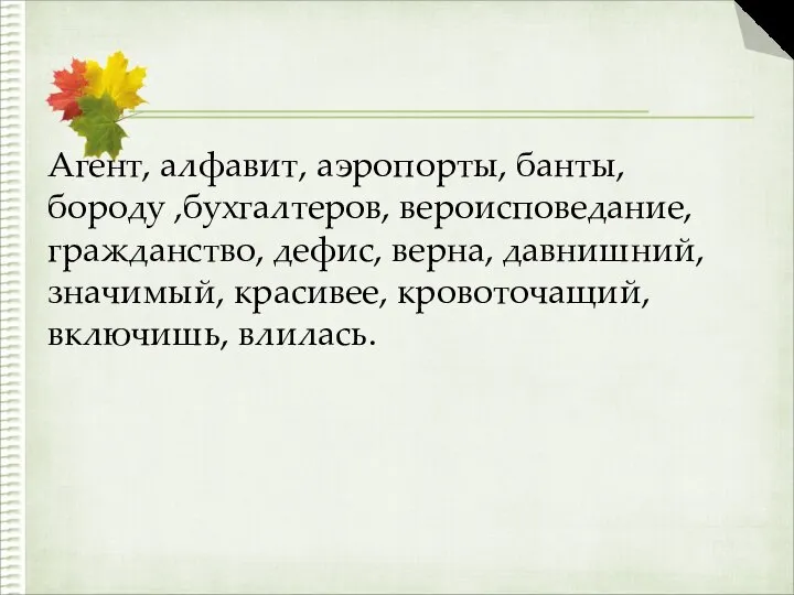 Агент, алфавит, аэропорты, банты, бороду ,бухгалтеров, вероисповедание, гражданство, дефис, верна, давнишний, значимый, красивее, кровоточащий, включишь, влилась.