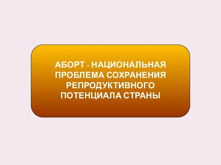 АБОРТ - НАЦИОНАЛЬНАЯ ПРОБЛЕМА СОХРАНЕНИЯ РЕПРОДУКТИВНОГО ПОТЕНЦИАЛА СТРАНЫ