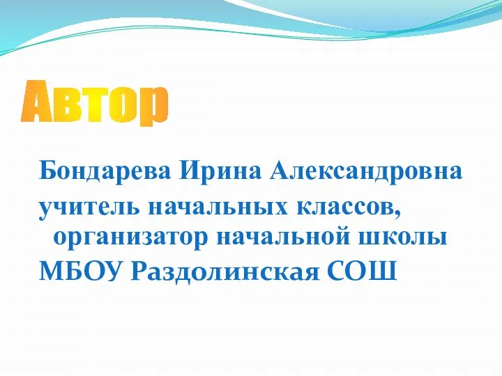 Бондарева Ирина Александровна учитель начальных классов, организатор начальной школы МБОУ Раздолинская СОШ Автор