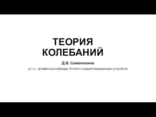 ТЕОРИЯ КОЛЕБАНИЙ Д.В. Семенихина д.т.н., профессор кафедры Антенн и радиопередающих устройств