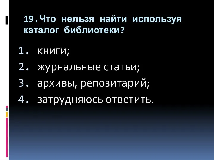 19.Что нельзя найти используя каталог библиотеки? книги; журнальные статьи; архивы, репозитарий; затрудняюсь ответить.