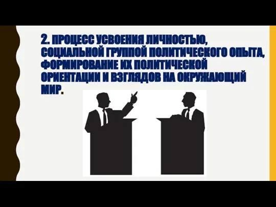 2. ПРОЦЕСС УСВОЕНИЯ ЛИЧНОСТЬЮ, СОЦИАЛЬНОЙ ГРУППОЙ ПОЛИТИЧЕСКОГО ОПЫТА, ФОРМИРОВАНИЕ ИХ ПОЛИТИЧЕСКОЙ