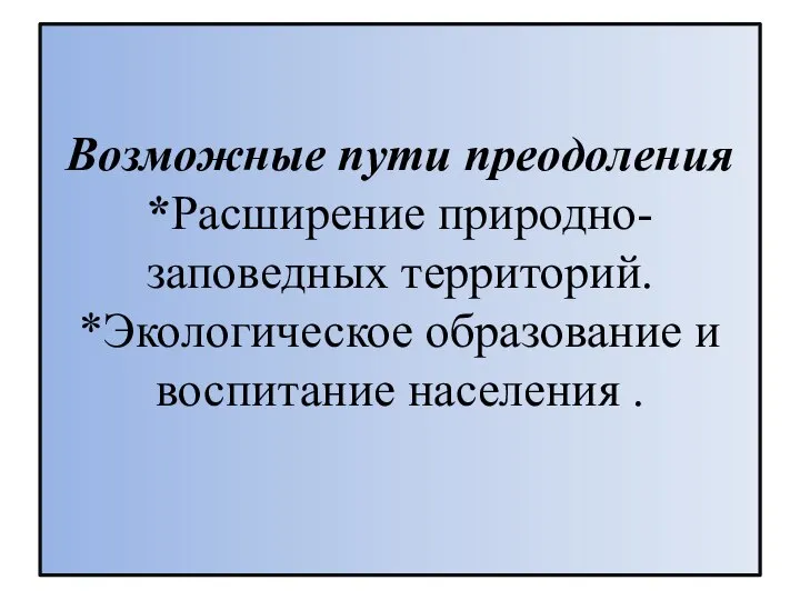 Возможные пути преодоления *Расширение природно-заповедных территорий. *Экологическое образование и воспитание населения .