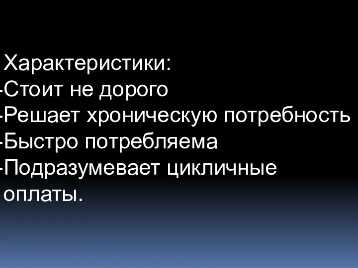 Характеристики: Стоит не дорого Решает хроническую потребность Быстро потребляема Подразумевает цикличные оплаты.