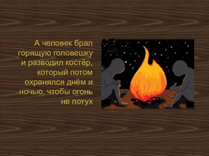 А человек брал горящую головешку и разводил костёр, который потом охранялся