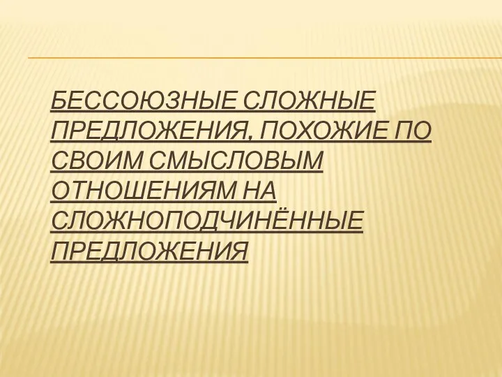 БЕССОЮЗНЫЕ СЛОЖНЫЕ ПРЕДЛОЖЕНИЯ, ПОХОЖИЕ ПО СВОИМ СМЫСЛОВЫМ ОТНОШЕНИЯМ НА СЛОЖНОПОДЧИНЁННЫЕ ПРЕДЛОЖЕНИЯ