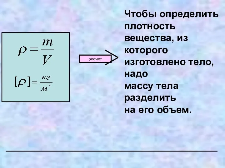 расчет Чтобы определить плотность вещества, из которого изготовлено тело, надо массу тела разделить на его объем.