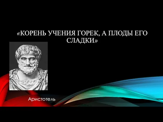 «КОРЕНЬ УЧЕНИЯ ГОРЕК, А ПЛОДЫ ЕГО СЛАДКИ» Аристотель