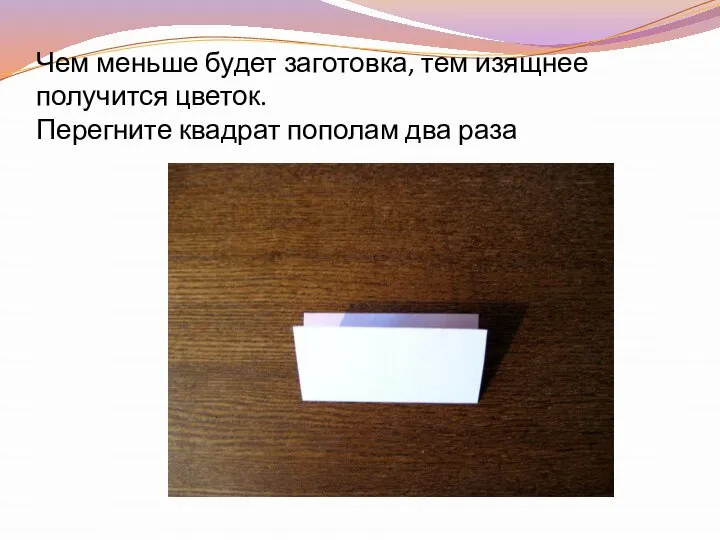 Чем меньше будет заготовка, тем изящнее получится цветок. Перегните квадрат пополам два раза