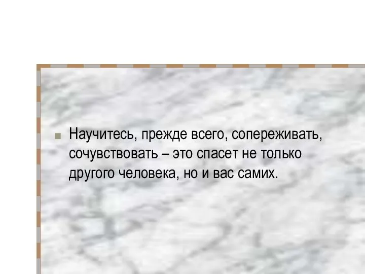 Научитесь, прежде всего, сопереживать, сочувствовать – это спасет не только другого человека, но и вас самих.