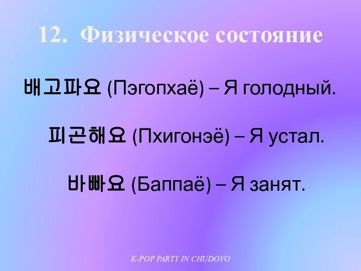 12. Физическое состояние 배고파요 (Пэгопхаё) – Я голодный. 피곤해요 (Пхигонэё) –