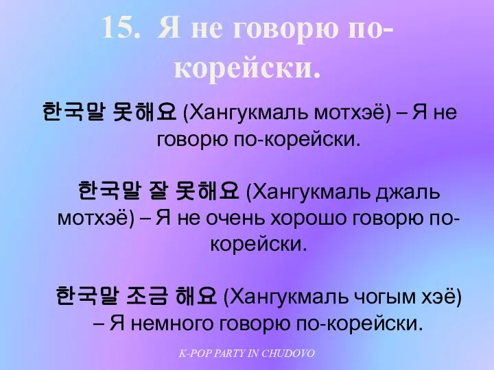 15. Я не говорю по-корейски. 한국말 못해요 (Хангукмаль мотхэё) – Я