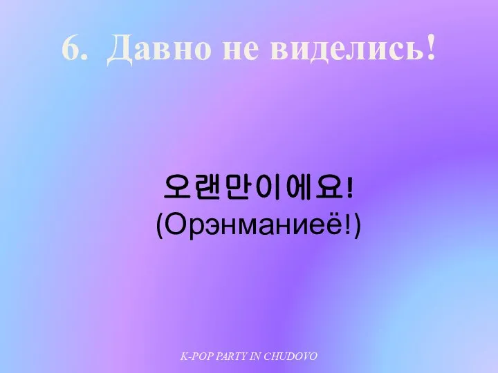 6. Давно не виделись! 오랜만이에요! (Орэнманиеё!) K-POP PARTY IN CHUDOVO