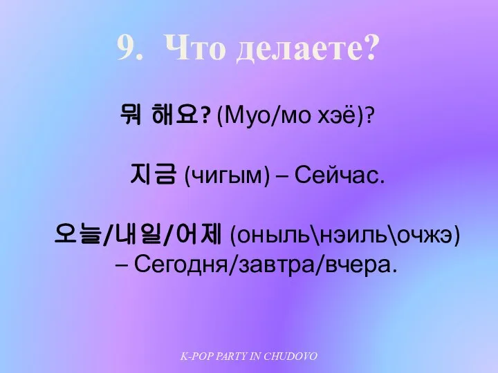 9. Что делаете? 뭐 해요? (Муо/мо хэё)? 지금 (чигым) – Сейчас.