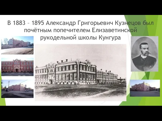 В 1883 – 1895 Александр Григорьевич Кузнецов был почётным попечителем Елизаветинской рукодельной школы Кунгура