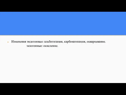 Изменения эндогенные: альбитизация, карбонатизация, окварцевание. экзогенные: окисление.