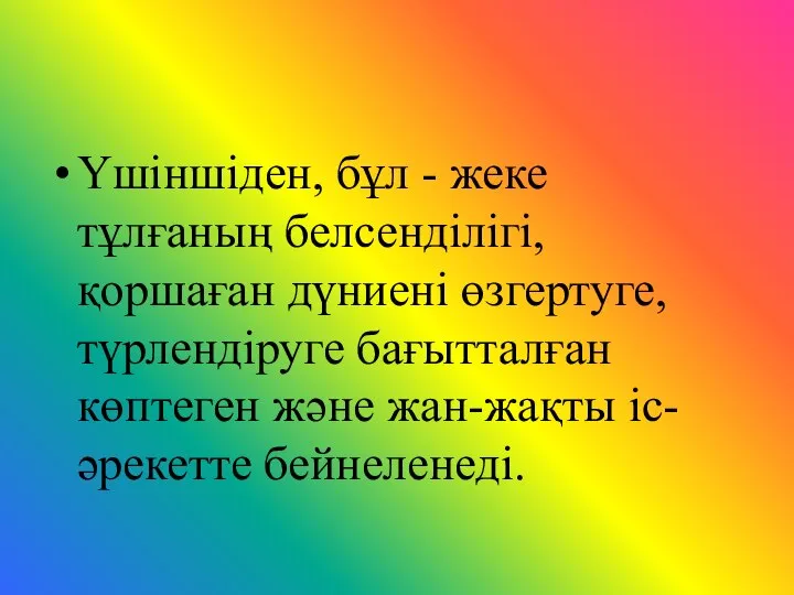 Үшіншіден, бұл - жеке тұлғаның белсенділігі, қоршаған дүниені өзгертуге, түрлендіруге бағытталған көптеген және жан-жақты іс-әрекетте бейнеленеді.