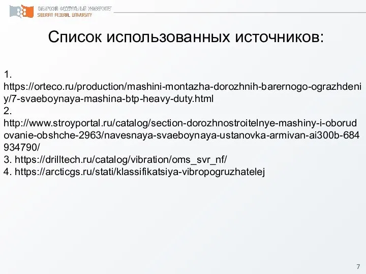 Список использованных источников: 1. https://orteco.ru/production/mashini-montazha-dorozhnih-barernogo-ograzhdeniy/7-svaeboynaya-mashina-btp-heavy-duty.html 2. http://www.stroyportal.ru/catalog/section-dorozhnostroitelnye-mashiny-i-oborudovanie-obshche-2963/navesnaya-svaeboynaya-ustanovka-armivan-ai300b-684934790/ 3. https://drilltech.ru/catalog/vibration/oms_svr_nf/ 4. https://arcticgs.ru/stati/klassifikatsiya-vibropogruzhatelej