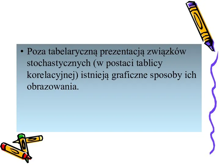 Poza tabelaryczną prezentacją związków stochastycznych (w postaci tablicy korelacyjnej) istnieją graficzne sposoby ich obrazowania.