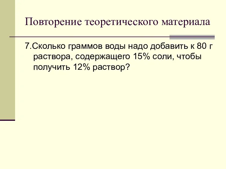 Повторение теоретического материала 7.Сколько граммов воды надо добавить к 80 г