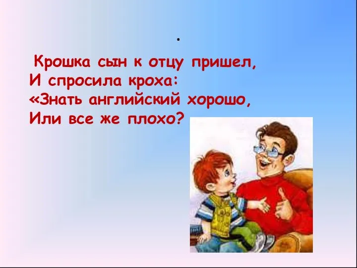 . Крошка сын к отцу пришел, И спросила кроха: «Знать английский хорошо, Или все же плохо?