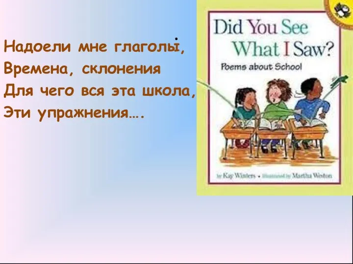 . Надоели мне глаголы, Времена, склонения Для чего вся эта школа, Эти упражнения….