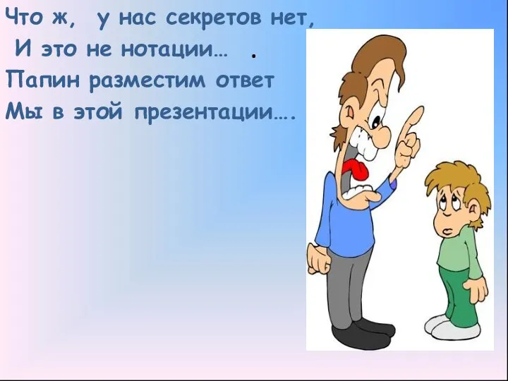 . Что ж, у нас секретов нет, И это не нотации…