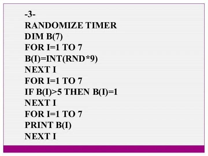 -3- RANDOMIZE TIMER DIM B(7) FOR I=1 TO 7 B(I)=INT(RND*9) NEXT