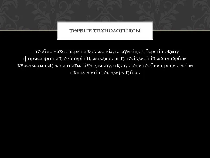 – тәрбие мақсаттарына қол жеткізуге мүмкіндік беретін оқыту формаларының, әдістерінің, жолдарының,