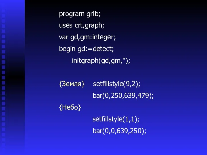 program grib; uses crt,graph; var gd,gm:integer; begin gd:=detect; initgraph(gd,gm,''); {Земля} setfillstyle(9,2); bar(0,250,639,479); {Небо} setfillstyle(1,1); bar(0,0,639,250);