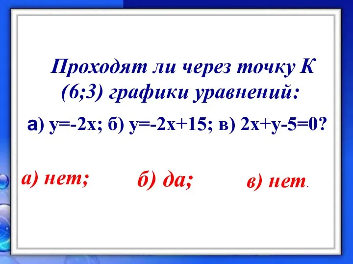 Проходят ли через точку К(6;3) графики уравнений: а) y=-2x; б) у=-2х+15;