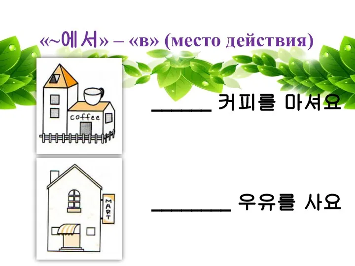 «~에서» – «в» (место действия) ______ 커피를 마셔요 ________ 우유를 사요