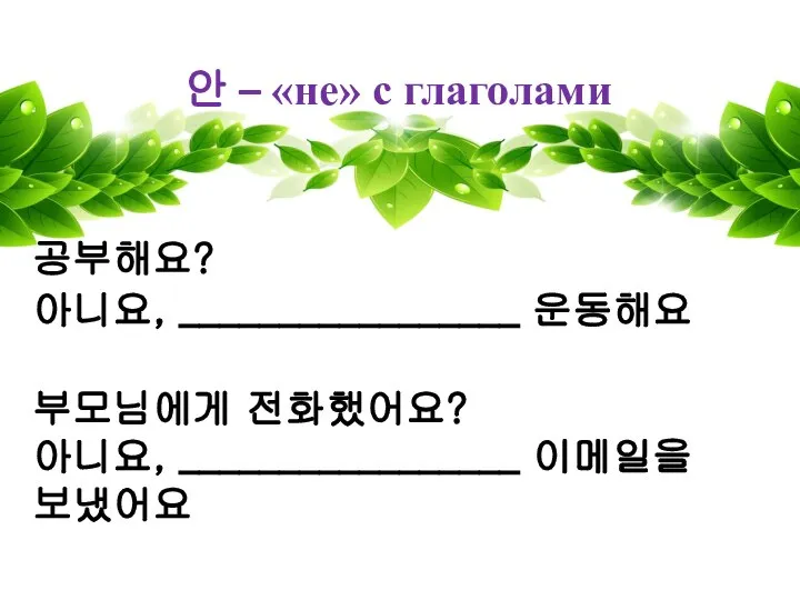 안 – «не» с глаголами 공부해요? 아니요, _________________ 운동해요 부모님에게 전화했어요? 아니요, _________________ 이메일을 보냈어요