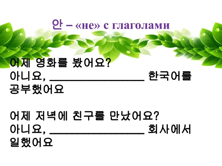 안 – «не» с глаголами 어제 영화를 봤어요? 아니요, _________________ 한국어를