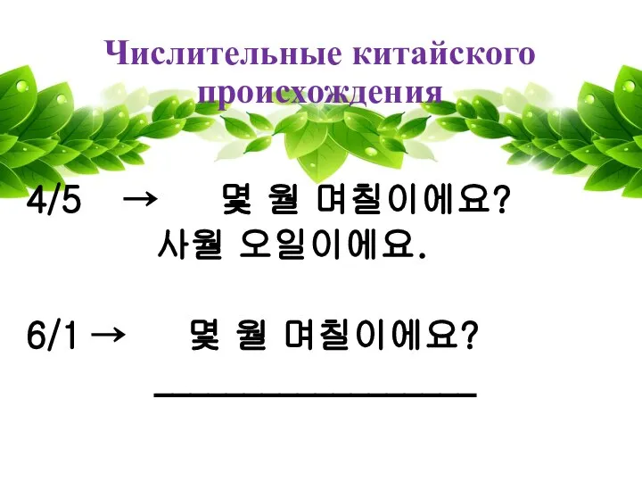 Числительные китайского происхождения 4/5 → 몇 월 며칠이에요? 사월 오일이에요. 6/1 → 몇 월 며칠이에요? __________________