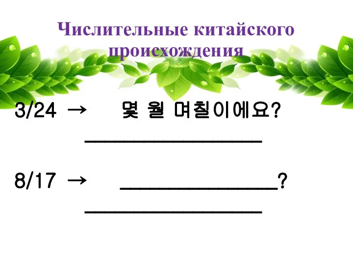 Числительные китайского происхождения 3/24 → 몇 월 며칠이에요? __________________ 8/17 → ________________? __________________