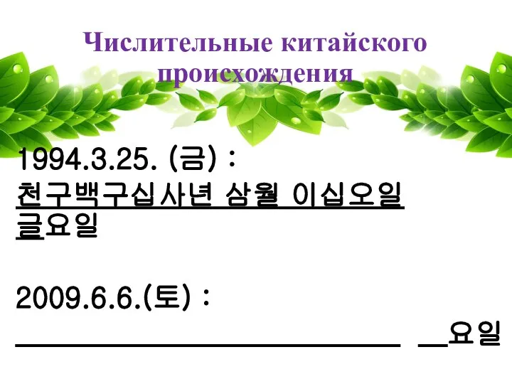 Числительные китайского происхождения 1994.3.25. (금) : 천구백구십사년 삼월 이십오일 글요일 2009.6.6.(토) : ___________________________ __요일