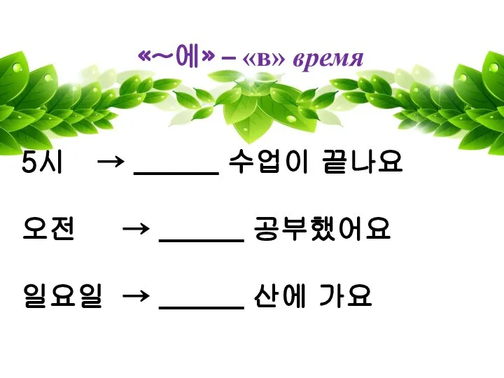 «~에» – «в» время 5시 → ______ 수업이 끝나요 오전 →